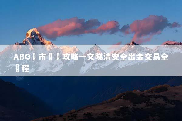 ABG匯市開戶攻略一文睇清安全出金交易全過程