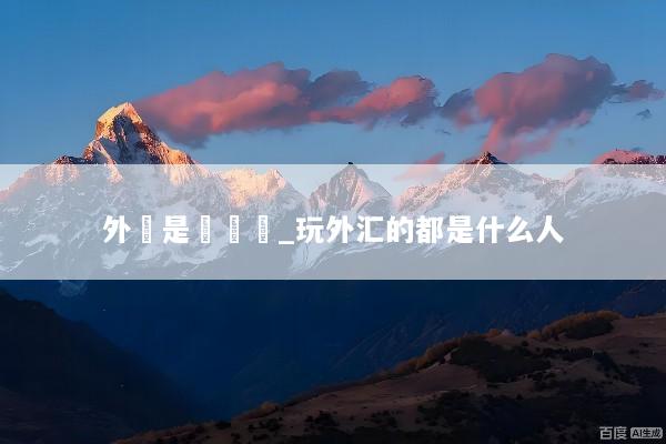 外匯是詐騙嗎_玩外汇的都是什么人