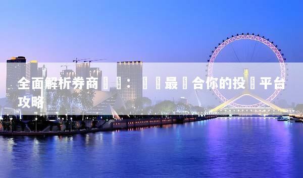 全面解析券商評測：選擇最適合你的投資平台攻略