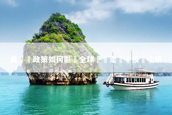 美聯儲政策如何影響全球經濟走勢與投資決策