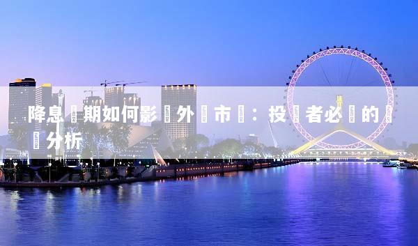 降息預期如何影響外匯市場：投資者必讀的趨勢分析