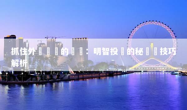 抓住外匯訊號的機會：明智投資的秘訣與技巧解析