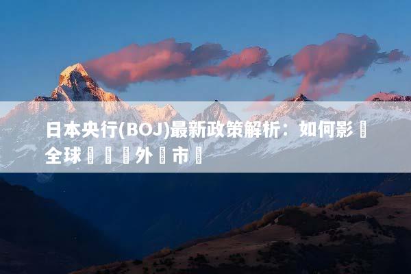 日本央行(BOJ)最新政策解析：如何影響全球經濟與外匯市場