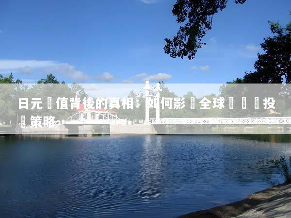 日元貶值背後的真相：如何影響全球經濟與投資策略