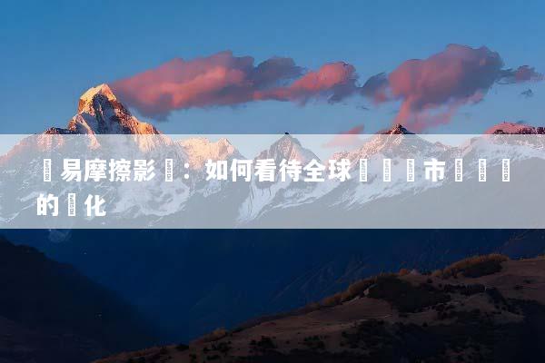 貿易摩擦影響：如何看待全球經濟與市場趨勢的變化