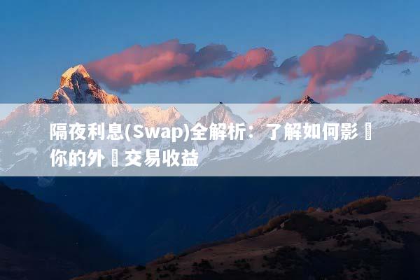 隔夜利息(Swap)全解析：了解如何影響你的外匯交易收益