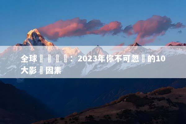 全球總經趨勢：2023年你不可忽視的10大影響因素