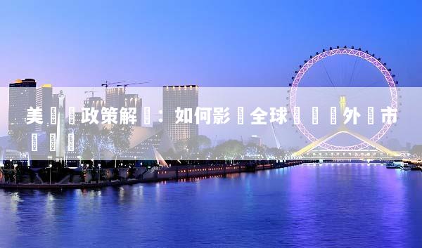 美聯儲政策解讀：如何影響全球經濟與外匯市場趨勢