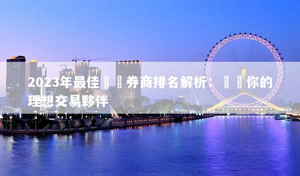 2023年最佳國際券商排名解析：選擇你的理想交易夥伴