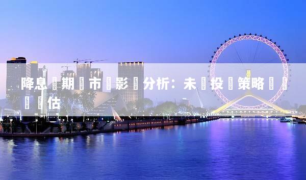 降息預期對市場影響分析：未來投資策略與風險評估