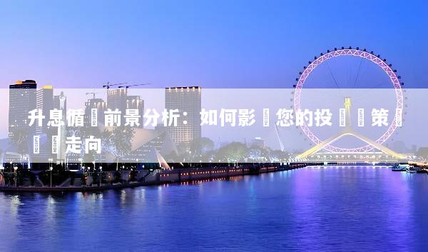 升息循環前景分析：如何影響您的投資決策與經濟走向