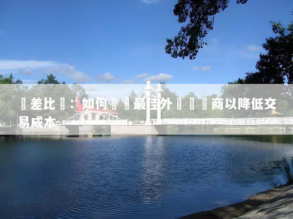 點差比較：如何選擇最佳外匯經紀商以降低交易成本