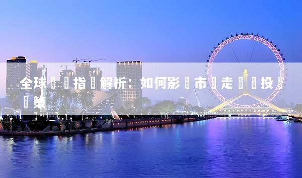 全球經濟指標解析：如何影響市場走勢與投資決策