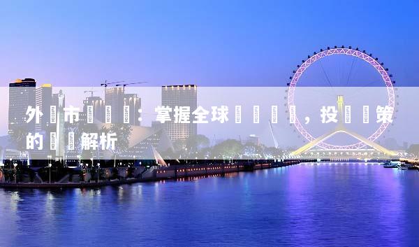 外匯市場動態：掌握全球貨幣趨勢，投資決策的關鍵解析